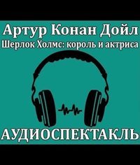 Шерлок Холмс, король и актриса - Артур Конан Дойл