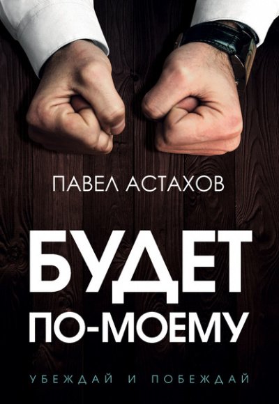 Будет по-моему. Убеждай и побеждай - Павел Астахов - обложка книги