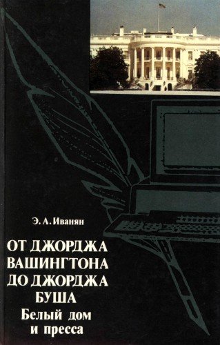 От Джорджа Вашингтона до Джорджа Буша: Белый дом и пресса - Эдуард Иванян - обложка книги