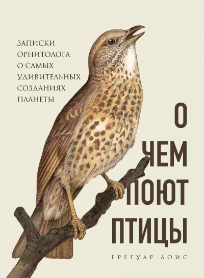 О чем поют птицы. Записки орнитолога о самых удивительных созданиях планеты - Грегуар Лоис - обложка книги